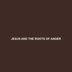 Read more about the article JESUS AND THE ROOTS OF ANGER