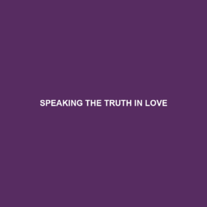Read more about the article SPEAKING THE TRUTH IN LOVE