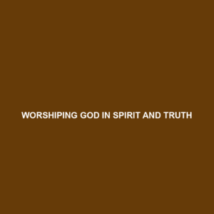 Read more about the article WORSHIPING GOD IN SPIRIT AND TRUTH